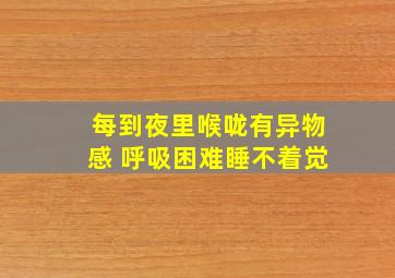 每到夜里喉咙有异物感 呼吸困难睡不着觉